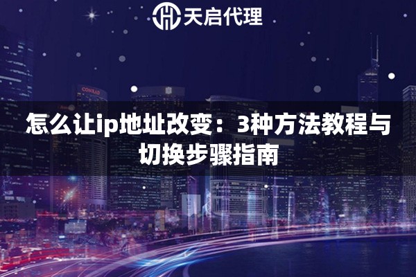 怎么让ip地址改变：3种方法教程与切换步骤指南
