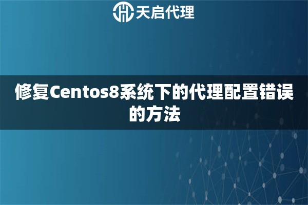 修复Centos8系统下的代理配置错误的方法