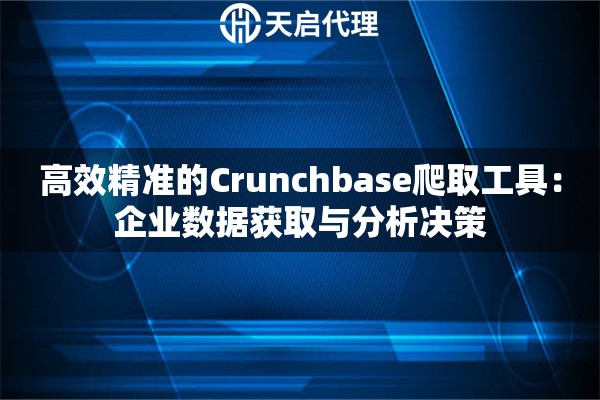 高效精准的Crunchbase爬取工具：企业数据获取与分析决策