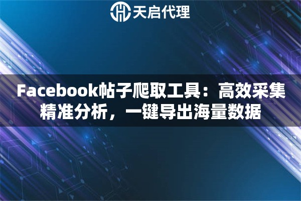 Facebook帖子爬取工具：高效采集精准分析，一键导出海量数据