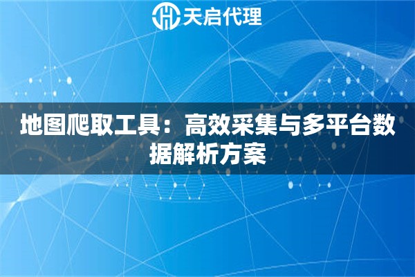 地图爬取工具：高效采集与多平台数据解析方案
