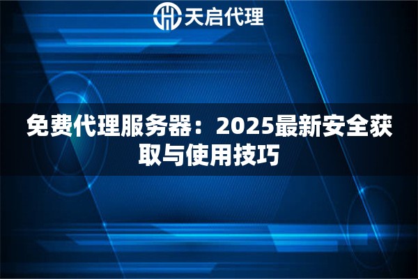 免费代理服务器：2025最新安全获取与使用技巧