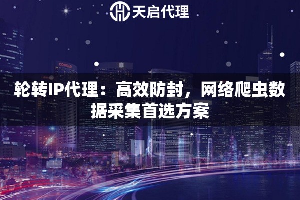 轮转IP代理：高效防封，网络爬虫数据采集首选方案