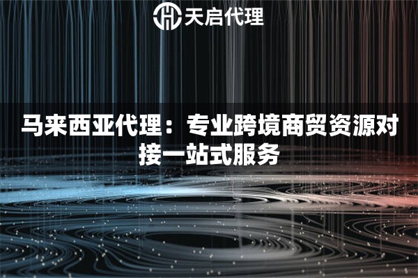 马来西亚代理：专业跨境商贸资源对接一站式服务