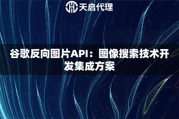 谷歌反向图片API：图像搜索技术开发集成方案
