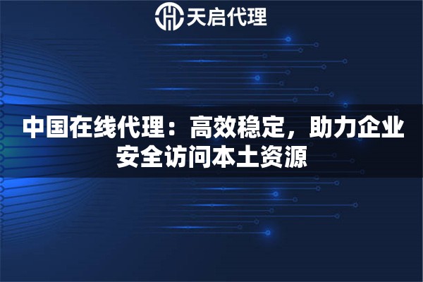 中国在线代理：高效稳定，助力企业安全访问本土资源