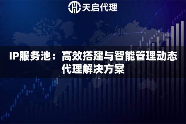 IP服务池：高效搭建与智能管理动态代理解决方案
