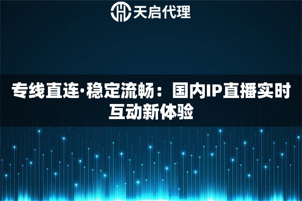 专线直连·稳定流畅：国内IP直播实时互动新体验