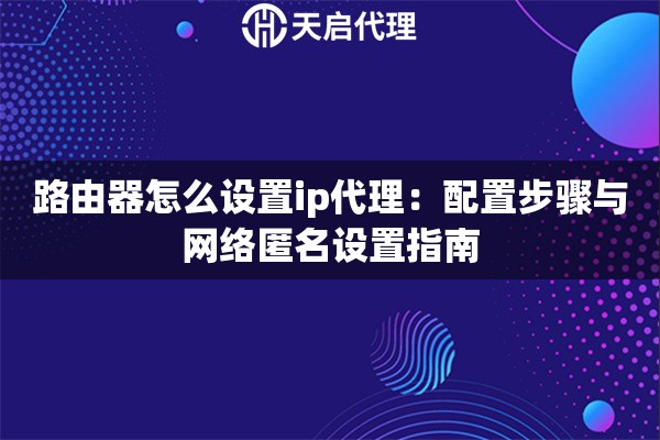 路由器怎么设置ip代理：配置步骤与网络匿名设置指南