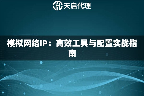 模拟网络IP：高效工具与配置实战指南