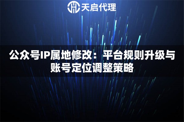 公众号IP属地修改：平台规则升级与账号定位调整策略