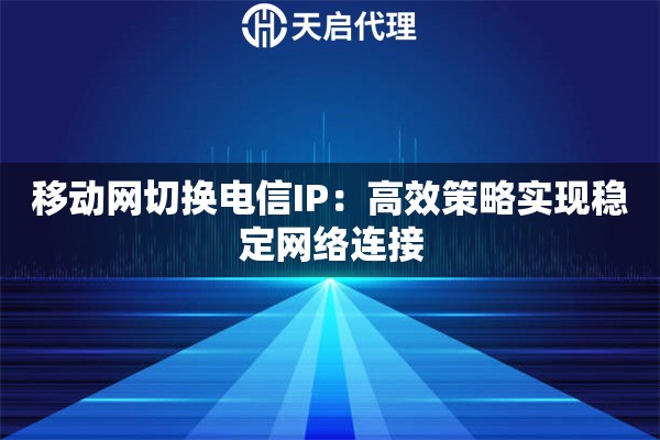 移动网切换电信IP：高效策略实现稳定网络连接