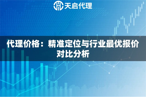 代理价格：精准定位与行业最优报价对比分析