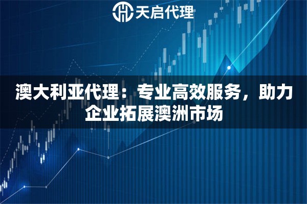 澳大利亚代理：专业高效服务，助力企业拓展澳洲市场