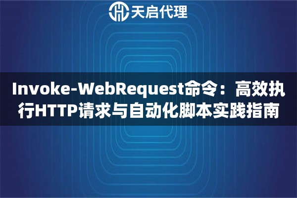 Invoke-WebRequest命令：高效执行HTTP请求与自动化脚本实践指南