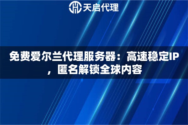 免费爱尔兰代理服务器：高速稳定IP，匿名解锁全球内容