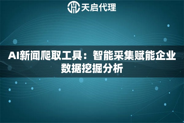 AI新闻爬取工具：智能采集赋能企业数据挖掘分析