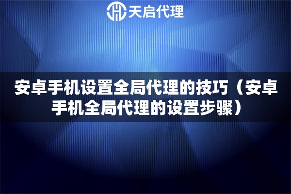 安卓手机设置全局代理的技巧（安卓手机全局代理的设置步骤）