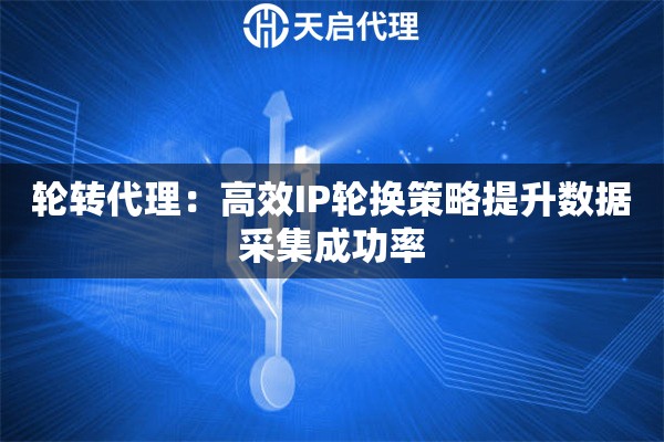 轮转代理：高效IP轮换策略提升数据采集成功率