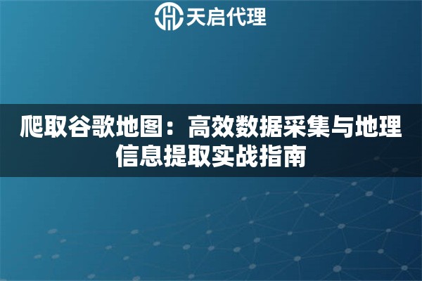 爬取谷歌地图：高效数据采集与地理信息提取实战指南