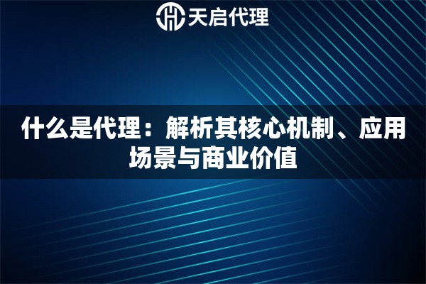 什么是代理：解析其核心机制、应用场景与商业价值