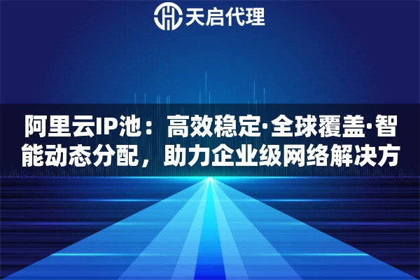 阿里云IP池：高效稳定·全球覆盖·智能动态分配，助力企业级网络解决方案