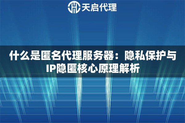 什么是匿名代理服务器：隐私保护与IP隐匿核心原理解析