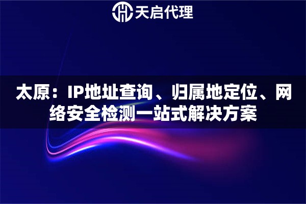 太原：IP地址查询、归属地定位、网络安全检测一站式解决方案