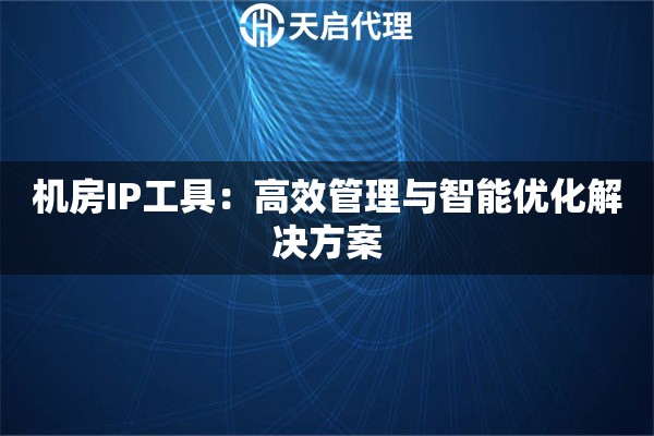 机房IP工具：高效管理与智能优化解决方案