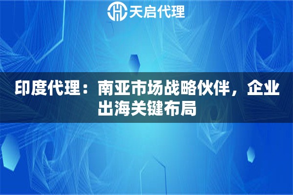 印度代理：南亚市场战略伙伴，企业出海关键布局