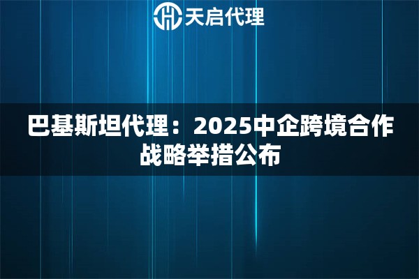 巴基斯坦代理：2025中企跨境合作战略举措公布
