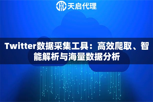 Twitter数据采集工具：高效爬取、智能解析与海量数据分析