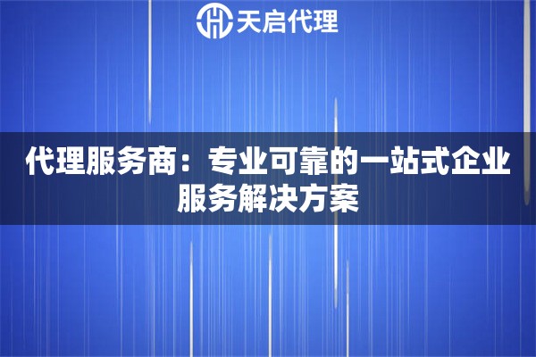代理服务商：专业可靠的一站式企业服务解决方案