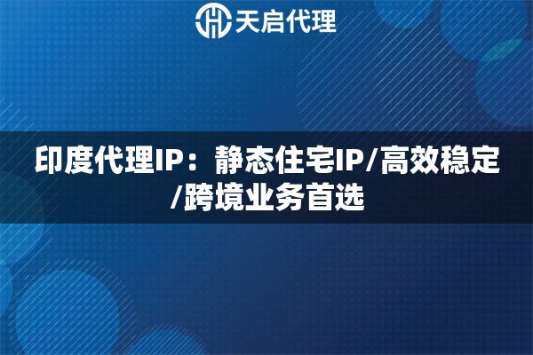 印度代理IP：静态住宅IP/高效稳定/跨境业务首选