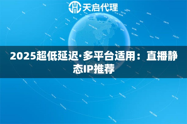 2025超低延迟·多平台适用：直播静态IP推荐