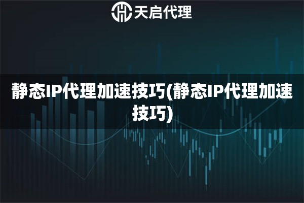 静态IP代理加速技巧(静态IP代理加速技巧)