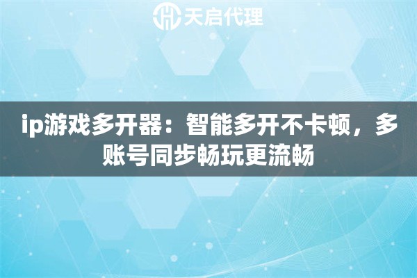 ip游戏多开器：智能多开不卡顿，多账号同步畅玩更流畅