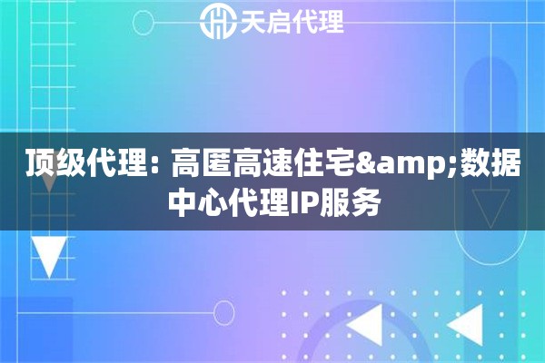 顶级代理: 高匿高速住宅&数据中心代理IP服务