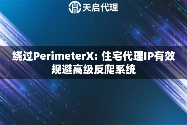 绕过PerimeterX: 住宅代理IP有效规避高级反爬系统