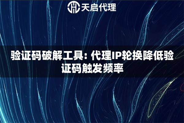 验证码破解工具: 代理IP轮换降低验证码触发频率