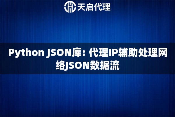 Python JSON库: 代理IP辅助处理网络JSON数据流