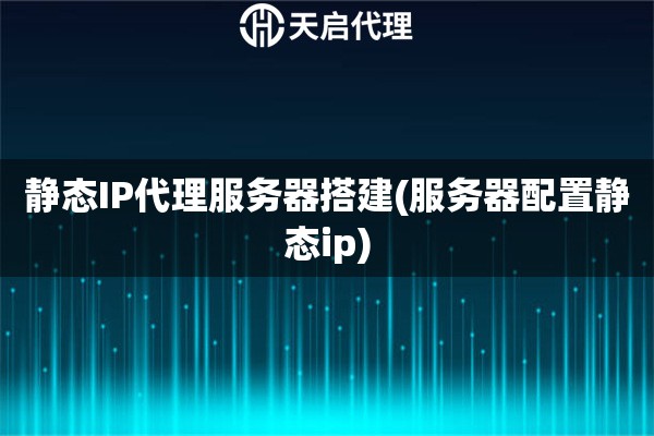 静态IP代理服务器搭建(服务器配置静态ip)