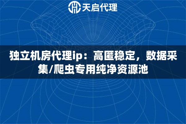 独立机房代理ip：高匿稳定，数据采集/爬虫专用纯净资源池