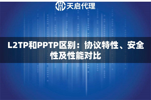 L2TP和PPTP区别：协议特性、安全性及性能对比