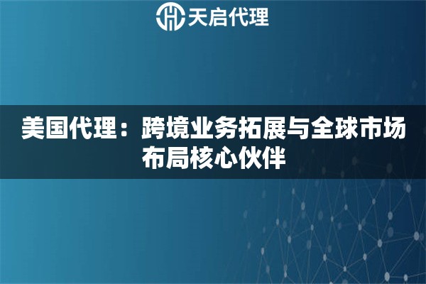 美国代理：跨境业务拓展与全球市场布局核心伙伴