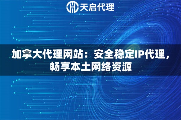 加拿大代理网站：安全稳定IP代理，畅享本土网络资源