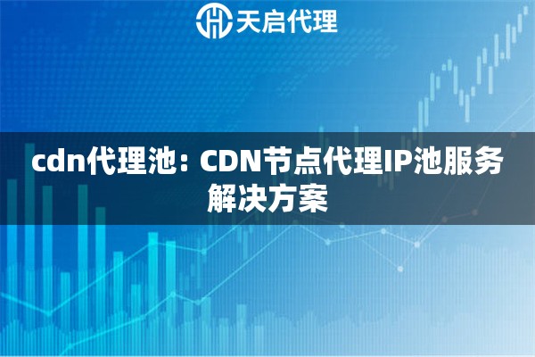 cdn代理池: CDN节点代理IP池服务解决方案