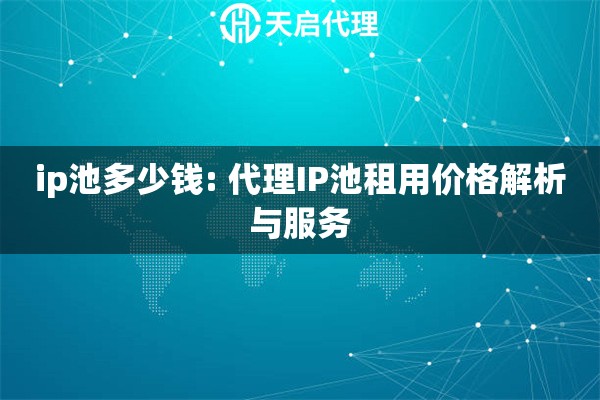 ip池多少钱: 代理IP池租用价格解析与服务