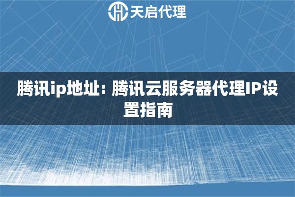腾讯ip地址: 腾讯云服务器代理IP设置指南