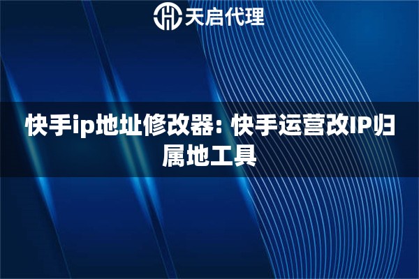 快手ip地址修改器: 快手运营改IP归属地工具